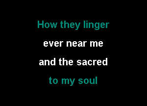 How they linger

ever near me
and the sacred

to my soul