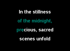 In the stillness

of the midnight,

precious, sacred

scenes unfold