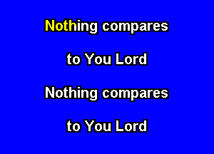 Nothing compares

to You Lord

Nothing compares

to You Lord