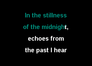 In the stillness

of the midnight,

echoes from

the past I hear