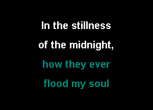 In the stillness

of the midnight,

how they ever

flood my soul