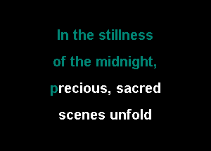 In the stillness

of the midnight,

precious, sacred

scenes unfold