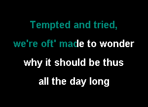 Tempted and tried,
we're oft' made to wonder

why it should be thus

all the day long