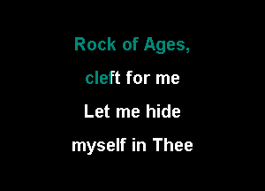 Rock of Ages,

cleft for me
Let me hide

myself in Thee