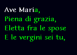 Ave Maria,
Piena di grazia,

Eletta fra le spose
E le vergini sei tu,