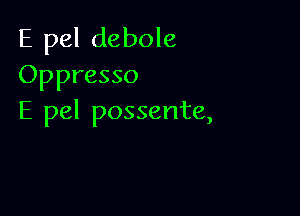 E pel debole
Oppresso

E pel possente,