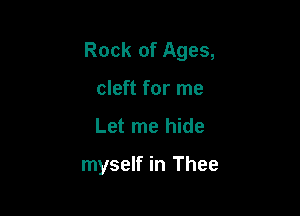 Rock of Ages,

cleft for me
Let me hide

myself in Thee