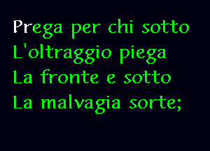 Prega per chi sotto
L'oltraggio piega
La fronte e sotto
La malvagia sorteg