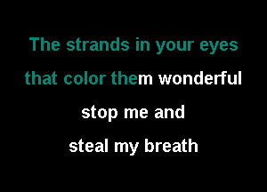 The strands in your eyes

that color them wonderful
stop me and

steal my breath