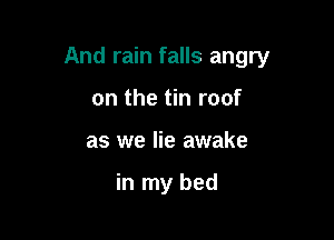 And rain falls angry

on the tin roof
as we lie awake

in my bed