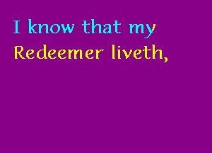 I know that my
Redeemer liveth,