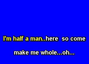 I'm half a man..here so come

make me whole...oh...
