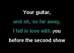 Your guitar,

and oh, so far away,

I fell in love with you

before the second show