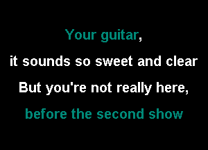 Your guitar,
it sounds so sweet and clear
But you're not really here,

before the second show