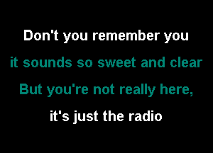 Don't you remember you
it sounds so sweet and clear
But you're not really here,

it's just the radio