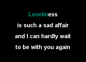 LoneHness

is such a sad affair

and I can hardly wait

to be with you again