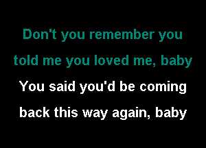 Don't you remember you
told me you loved me, baby
You said you'd be coming

back this way again, baby