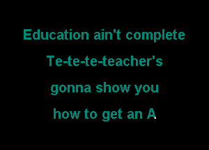 Education ain't complete

Te-te-te-teacher's
gonna show you

how to get an A