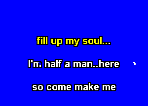 fill up my soul...

l'n. half a man..here 1

so come make me