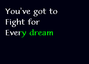 You've got to
Fight for

Every dream