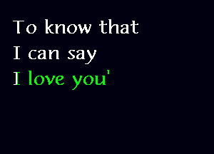 To know that
I can say

I love you'