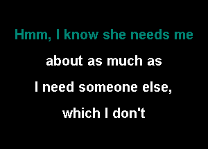 Hmm, I know she needs me

about as much as

I need someone else,

which I don't