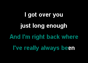 I got over you
just long enough

And I'm right back where

I've really always been