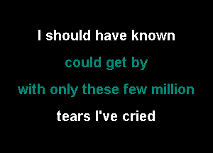 I should have known

could get by

with only these few million

tears I've cried