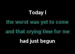 Todayl

the worst was yet to come

andumtmymg nwfm1ne

hadjustbegun