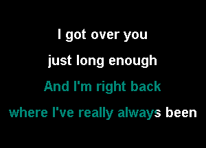 I got over you
just long enough
And I'm right back

where I've really always been