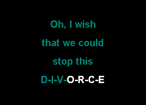 Oh, I wish

that we could

stop this
D-I-V-O-R-C-E