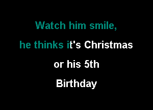 Watch him smile,

he thinks it's Christmas
or his 5th
Birthday
