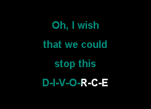 Oh, I wish

that we could

stop this
D-I-V-O-R-C-E