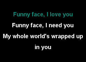 Funny face, I love you

Funny face, I need you

My whole world's wrapped up

in you