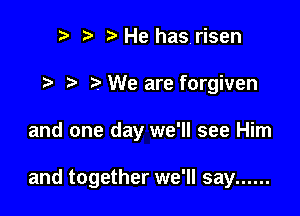 r, , He hasrisen
2 We are forgiven

and one day we'll see Him

and together we'll say ......