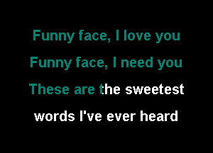 Funny face, I love you

Funny face, I need you

These are the sweetest

words I've ever heard