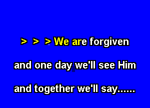 t tr We are forgiven

and one day we'll see Him

and together we'll say ......
