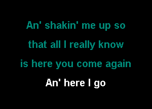 An' shakin' me up so

that all I really know

is here you come again

An' here I go