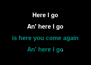 Here I go

An' here I go

is here you come again

An' here I go