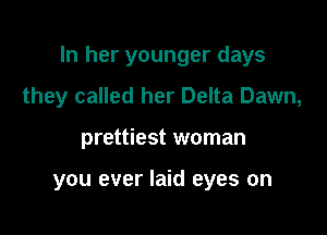 In her younger days
they called her Delta Dawn,

prettiest woman

you ever laid eyes on