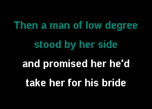 Then a man of low degree

stood by her side
and promised her he'd

take her for his bride