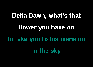 Delta Dawn, what's that

flower you have on

to take you to his mansion

in the sky