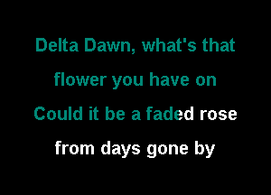 Delta Dawn, what's that

flower you have on

Could it be a faded rose

from days gone by