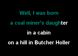 Well, I was born

a coal miner's daughter

in a cabin

on a hill in Butcher Holler