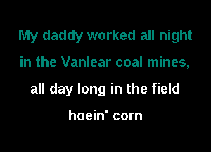 My daddy worked all night

in the Vanlear coal mines,

all day long in the field

hoein' corn