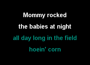 Mommy rocked

the babies at night

all day long in the field

hoein' corn