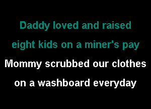 Daddy loved and raised
eight kids on a miner's pay
Mommy scrubbed our clothes

on a washboard everyday