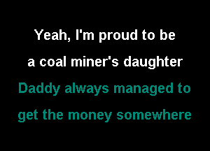 Yeah, I'm proud to be
a coal miner's daughter
Daddy always managed to

get the money somewhere