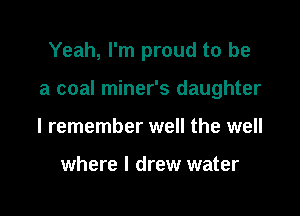 Yeah, I'm proud to be

a coal miner's daughter

I remember well the well

where I drew water