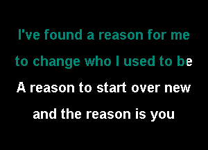 I've found a reason for me
to change who I used to be
A reason to start over new

and the reason is you